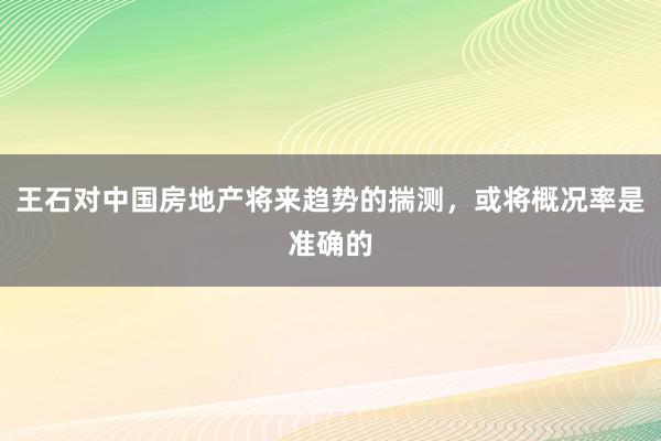 王石对中国房地产将来趋势的揣测，或将概况率是准确的