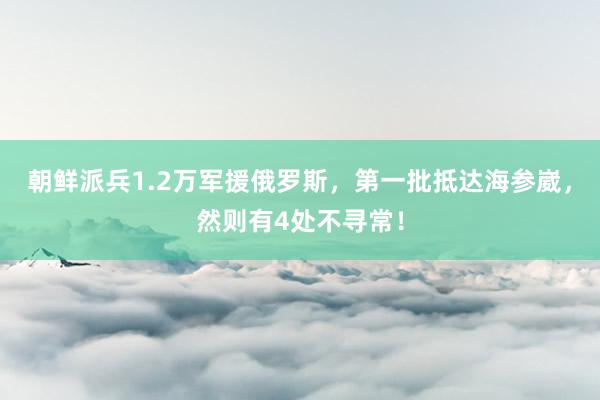 朝鲜派兵1.2万军援俄罗斯，第一批抵达海参崴，然则有4处不寻常！