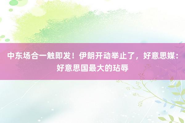 中东场合一触即发！伊朗开动举止了，好意思媒：好意思国最大的玷辱