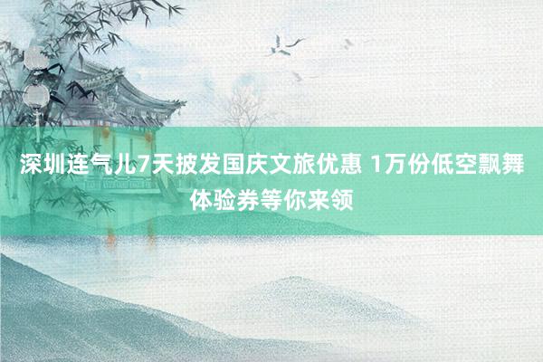 深圳连气儿7天披发国庆文旅优惠 1万份低空飘舞体验券等你来领