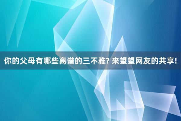 你的父母有哪些离谱的三不雅? 来望望网友的共享!