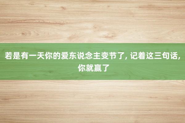 若是有一天你的爱东说念主变节了, 记着这三句话, 你就赢了