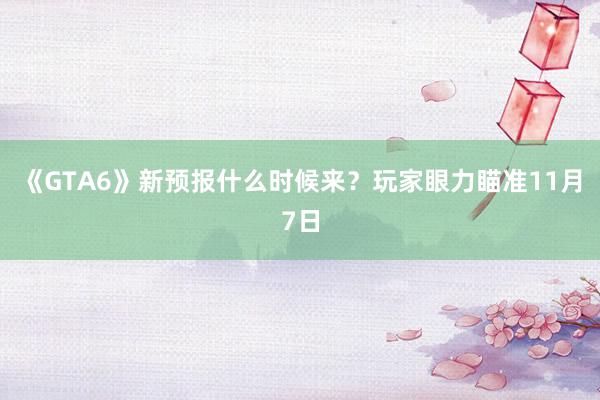 《GTA6》新预报什么时候来？玩家眼力瞄准11月7日