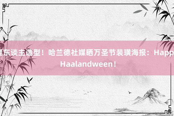 魔东谈主造型！哈兰德社媒晒万圣节装璜海报：Happy Haalandween！