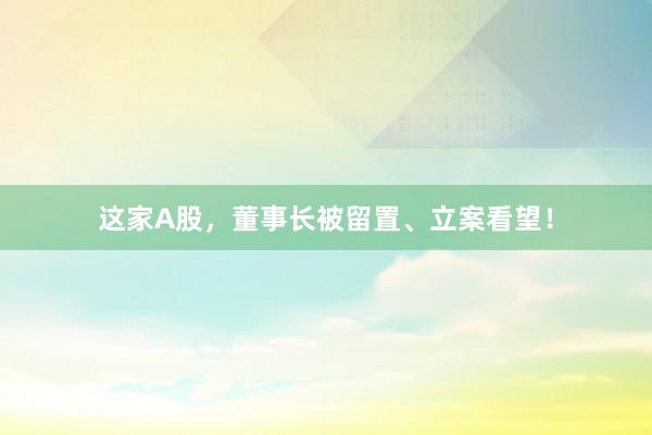 这家A股，董事长被留置、立案看望！