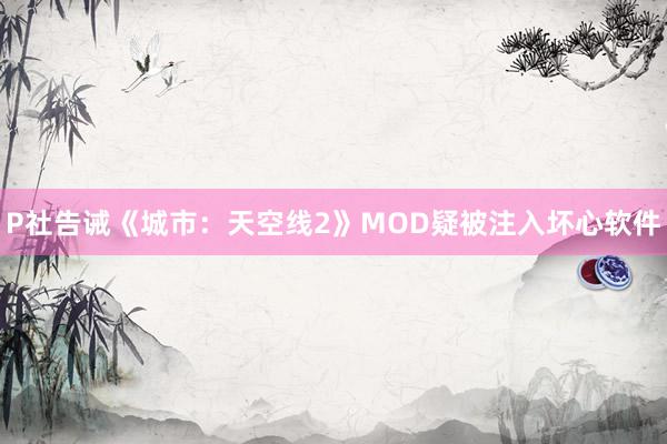 P社告诫《城市：天空线2》MOD疑被注入坏心软件