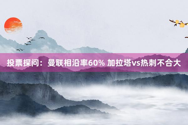 投票探问：曼联相沿率60% 加拉塔vs热刺不合大