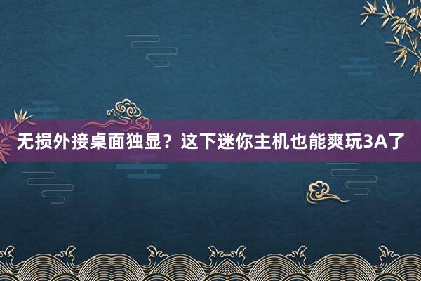 无损外接桌面独显？这下迷你主机也能爽玩3A了