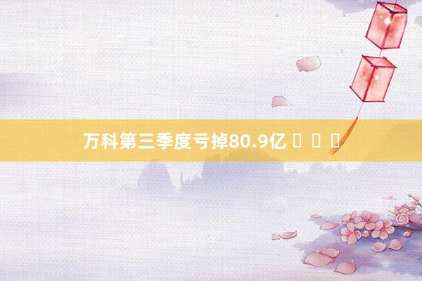 万科第三季度亏掉80.9亿 ​​​