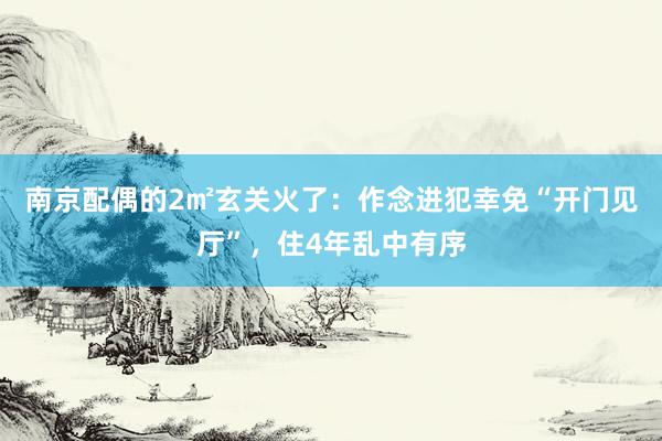 南京配偶的2㎡玄关火了：作念进犯幸免“开门见厅”，住4年乱中有序